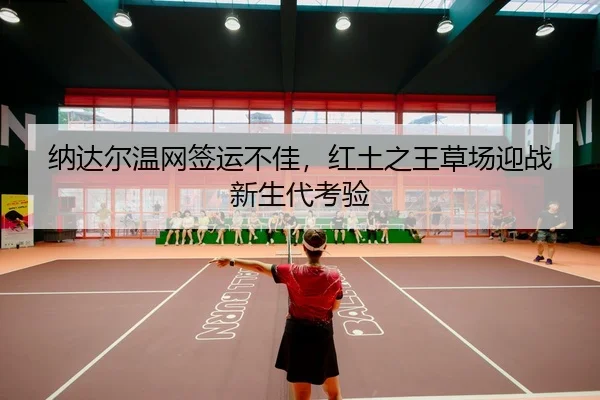 纳达尔温网签运不佳，红土之王草场迎战新生代考验