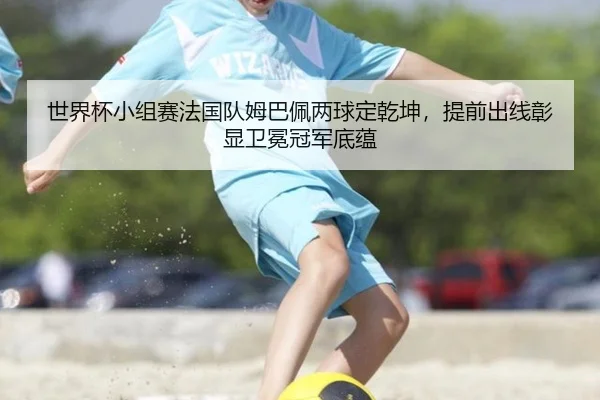 世界杯小组赛法国队姆巴佩两球定乾坤，提前出线彰显卫冕冠军底蕴